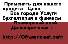 Применить для вашего кредита › Цена ­ 900 000 000 - Все города Услуги » Бухгалтерия и финансы   . Приморский край,Дальнереченск г.